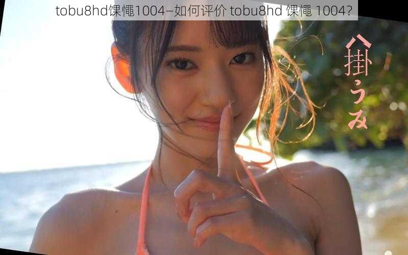 tobu8hd馃憴1004—如何评价 tobu8hd 馃憴 1004？