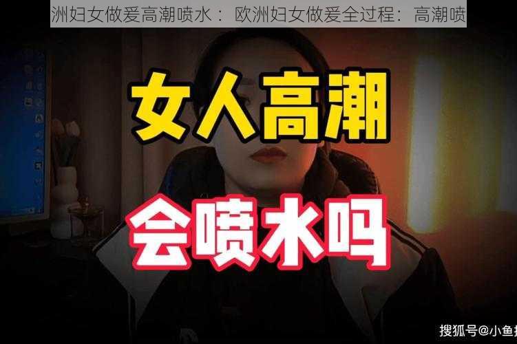 欧洲妇女做爰高潮喷水 ：欧洲妇女做爰全过程：高潮喷水