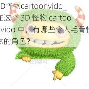 3D怪物cartoonvido_在这个 3D 怪物 cartoonvido 中，有哪些令人毛骨悚然的角色？