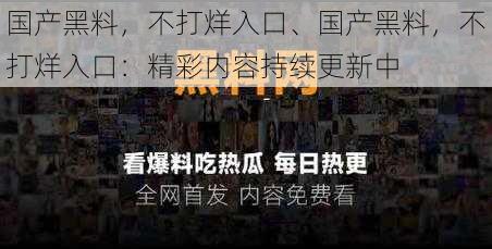 国产黑料，不打烊入口、国产黑料，不打烊入口：精彩内容持续更新中