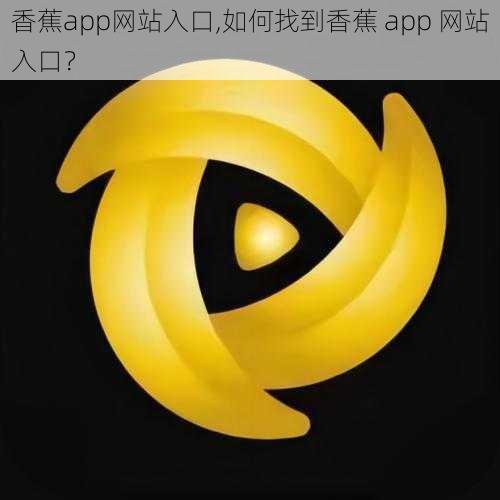 香蕉app网站入口,如何找到香蕉 app 网站入口？