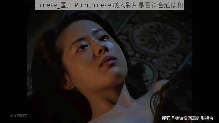 国产Pornchinese_国产 Pornchinese 成人影片是否符合道德和法律标准？