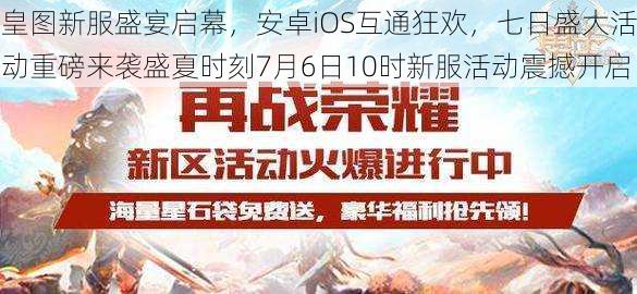 皇图新服盛宴启幕，安卓iOS互通狂欢，七日盛大活动重磅来袭盛夏时刻7月6日10时新服活动震撼开启