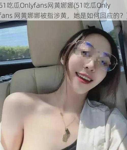 51吃瓜Onlyfans网黄娜娜(51吃瓜Onlyfans 网黄娜娜被指涉黄，她是如何回应的？)