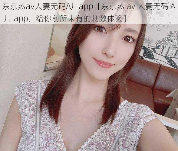 东京热av人妻无码A片app【东京热 av 人妻无码 A 片 app，给你前所未有的刺激体验】