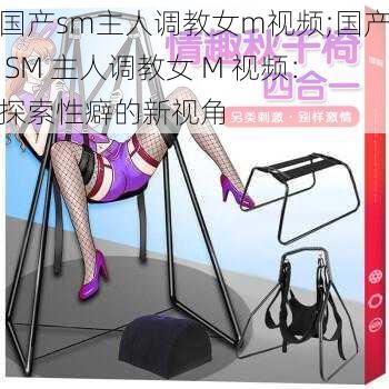 国产sm主人调教女m视频;国产 SM 主人调教女 M 视频：探索性癖的新视角