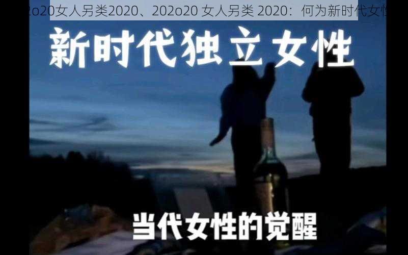 202o20女人另类2020、202o20 女人另类 2020：何为新时代女性？