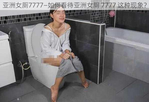 亚洲女厕7777—如何看待亚洲女厕 7777 这种现象？