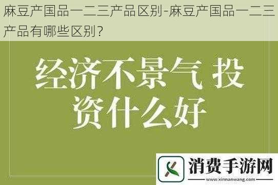 麻豆产国品一二三产品区别-麻豆产国品一二三产品有哪些区别？