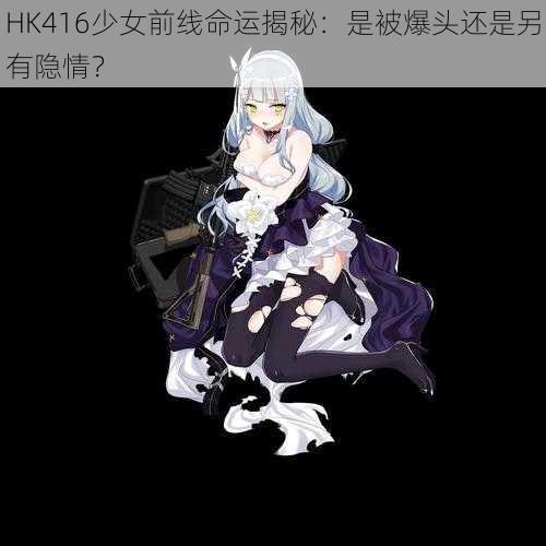 HK416少女前线命运揭秘：是被爆头还是另有隐情？