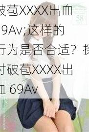 破苞XXXX出血69Av;这样的行为是否合适？探讨破苞XXXX出血 69Av