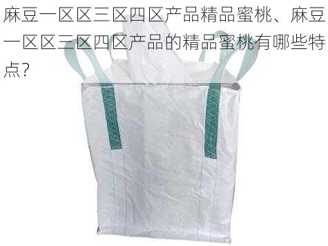 麻豆一区区三区四区产品精品蜜桃、麻豆一区区三区四区产品的精品蜜桃有哪些特点？