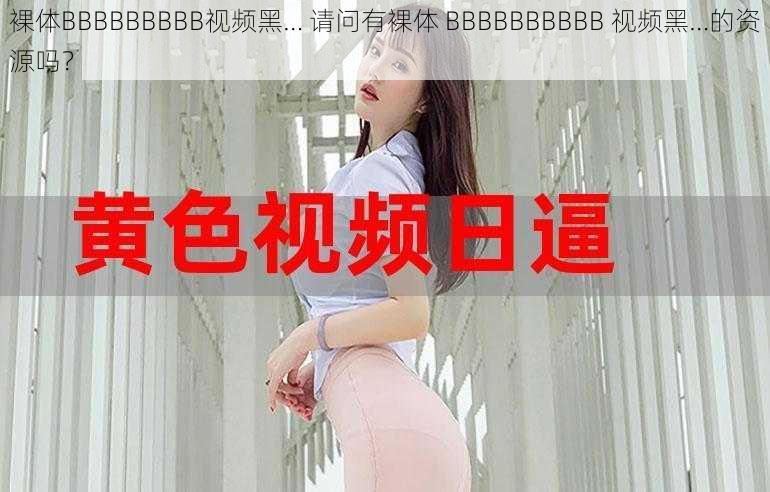 裸体BBBBBBBBB视频黑… 请问有裸体 BBBBBBBBBB 视频黑…的资源吗？