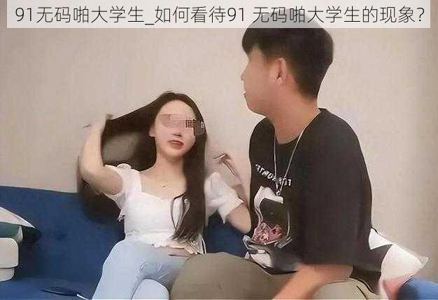 91无码啪大学生_如何看待91 无码啪大学生的现象？