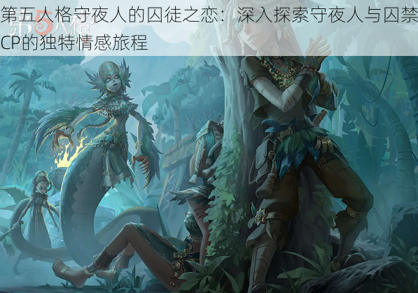 第五人格守夜人的囚徒之恋：深入探索守夜人与囚禁CP的独特情感旅程