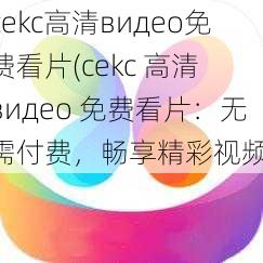 cekc高清видeo免费看片(cekc 高清 видео 免费看片：无需付费，畅享精彩视频)