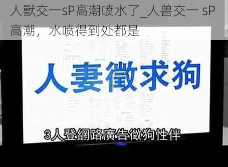 人獸交一sP高潮喷水了_人兽交一 sP 高潮，水喷得到处都是