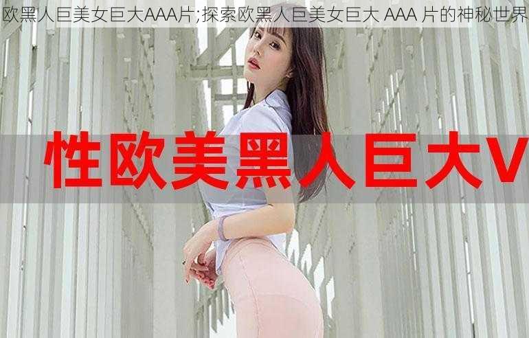 欧黑人巨美女巨大AAA片;探索欧黑人巨美女巨大 AAA 片的神秘世界