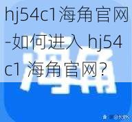 hj54c1海角官网-如何进入 hj54c1 海角官网？