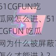 51CGFUN吃瓜网怎么进、51CGFUN 吃瓜网为什么被屏蔽？怎么才能进入？