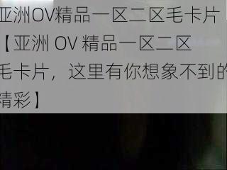 亚洲OV精品一区二区毛卡片【亚洲 OV 精品一区二区毛卡片，这里有你想象不到的精彩】