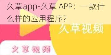 久草app-久草 APP：一款什么样的应用程序？