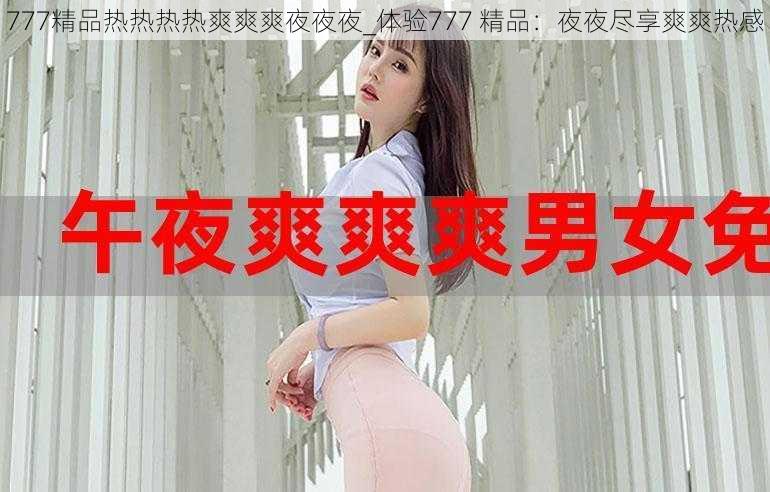 777精品热热热热爽爽爽夜夜夜_体验777 精品：夜夜尽享爽爽热感