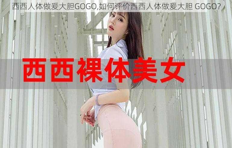 西西人体做爰大胆GOGO,如何评价西西人体做爰大胆 GOGO？