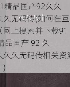 91精品国产92久久久久无码传(如何在互联网上搜索并下载91 精品国产 92 久久久久无码传相关资源？)