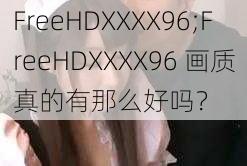 FreeHDXXXX96;FreeHDXXXX96 画质真的有那么好吗？