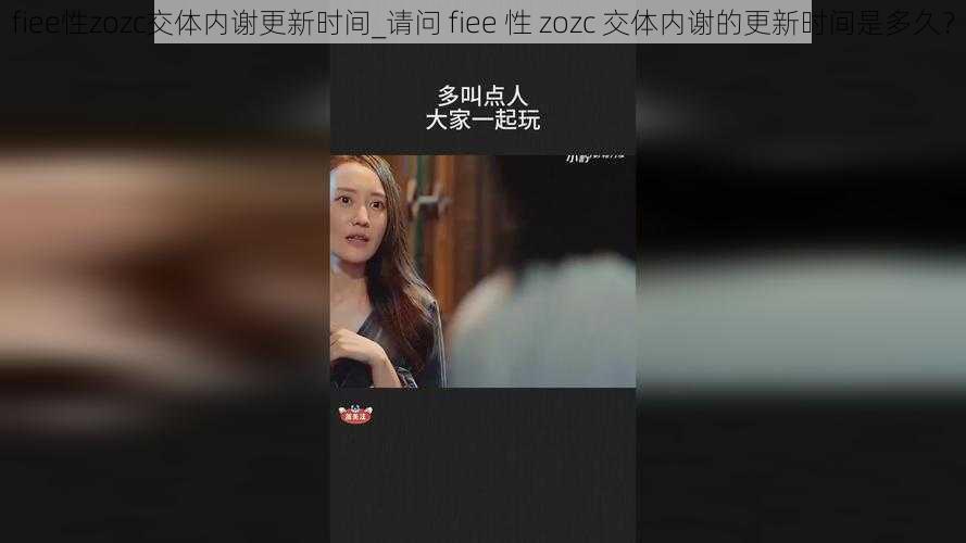 fiee性zozc交体内谢更新时间_请问 fiee 性 zozc 交体内谢的更新时间是多久？