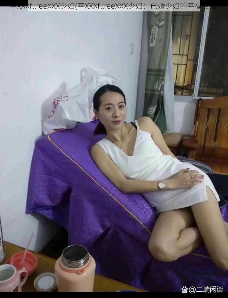 幸XXXfllreeXXX少妇(幸XXXfllreeXXX少妇：已婚少妇的幸福生活)