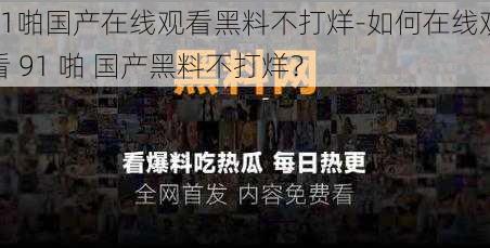 91啪国产在线观看黑料不打烊-如何在线观看 91 啪 国产黑料不打烊？