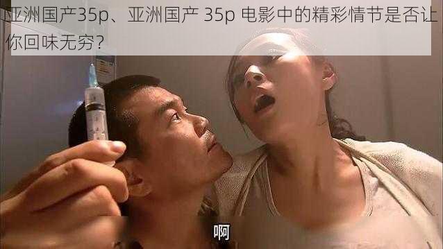 亚洲国产35p、亚洲国产 35p 电影中的精彩情节是否让你回味无穷？