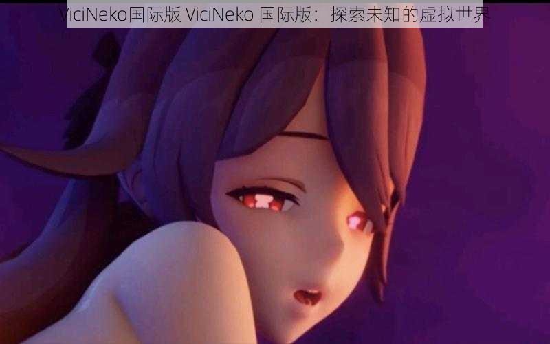 ViciNeko国际版 ViciNeko 国际版：探索未知的虚拟世界