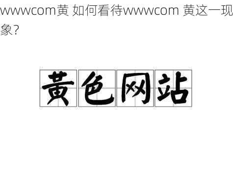 wwwcom黄 如何看待wwwcom 黄这一现象？