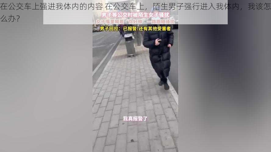 在公交车上强进我体内的内容 在公交车上，陌生男子强行进入我体内，我该怎么办？