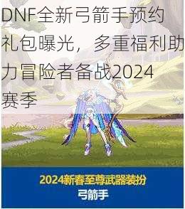 DNF全新弓箭手预约礼包曝光，多重福利助力冒险者备战2024赛季