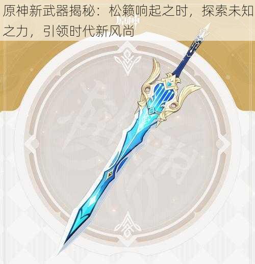 原神新武器揭秘：松籁响起之时，探索未知之力，引领时代新风尚